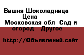 Вишня Шоколадница ) › Цена ­ 1 200 - Московская обл. Сад и огород » Другое   